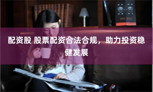 配资股 股票配资合法合规，助力投资稳健发展