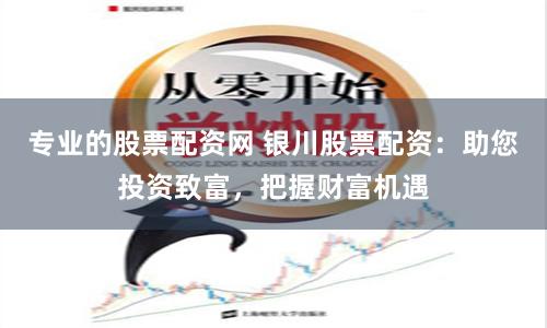 专业的股票配资网 银川股票配资：助您投资致富，把握财富机遇