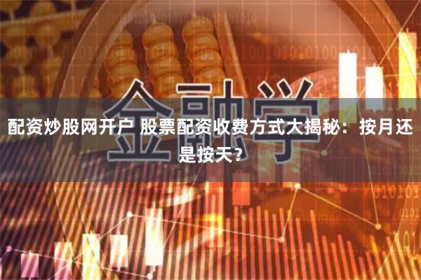 配资炒股网开户 股票配资收费方式大揭秘：按月还是按天？