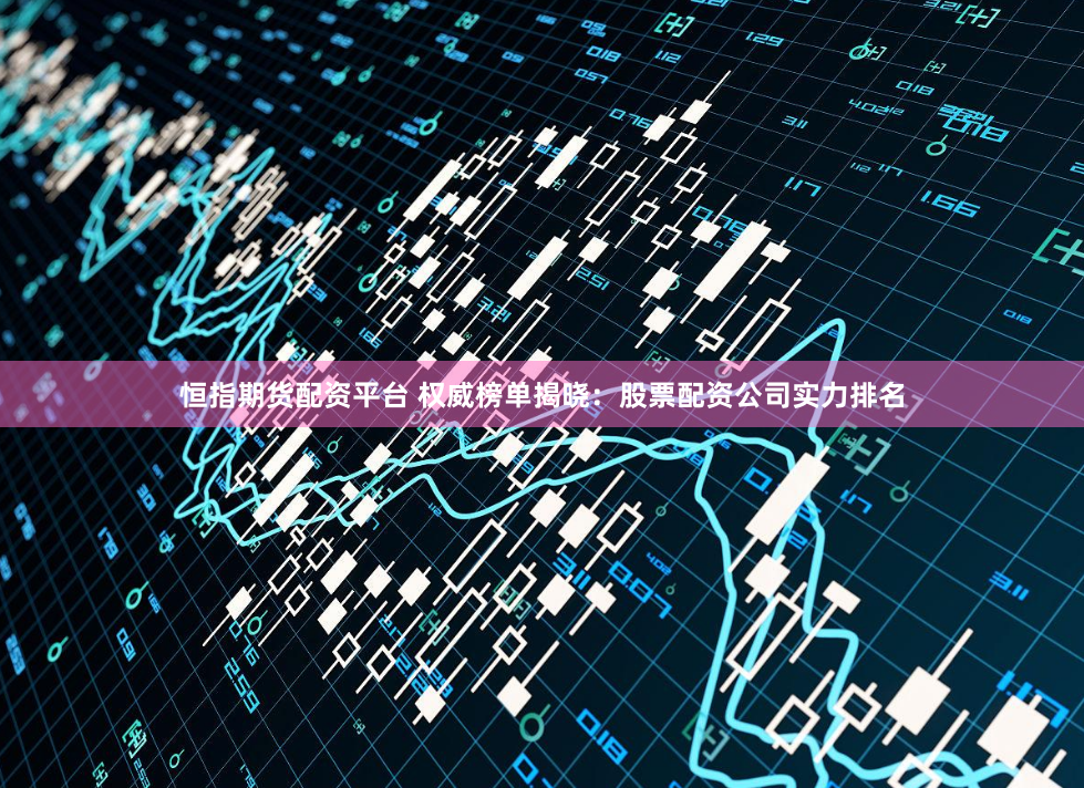 恒指期货配资平台 权威榜单揭晓：股票配资公司实力排名