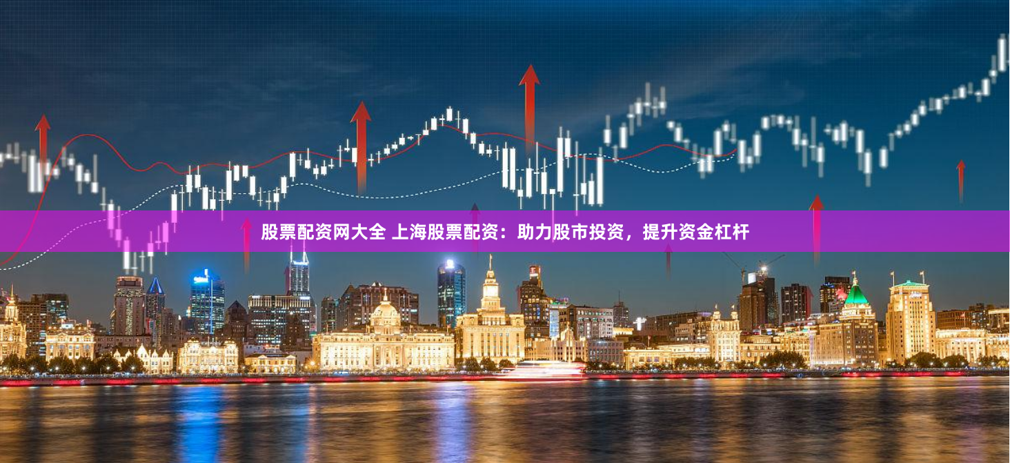 股票配资网大全 上海股票配资：助力股市投资，提升资金杠杆