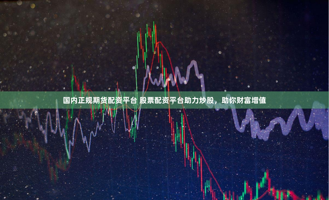 国内正规期货配资平台 股票配资平台助力炒股，助你财富增值