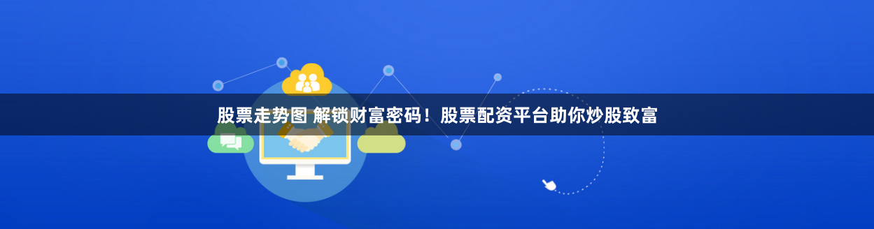 股票走势图 解锁财富密码！股票配资平台助你炒股致富