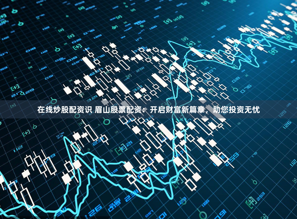 在线炒股配资识 眉山股票配资：开启财富新篇章，助您投资无忧