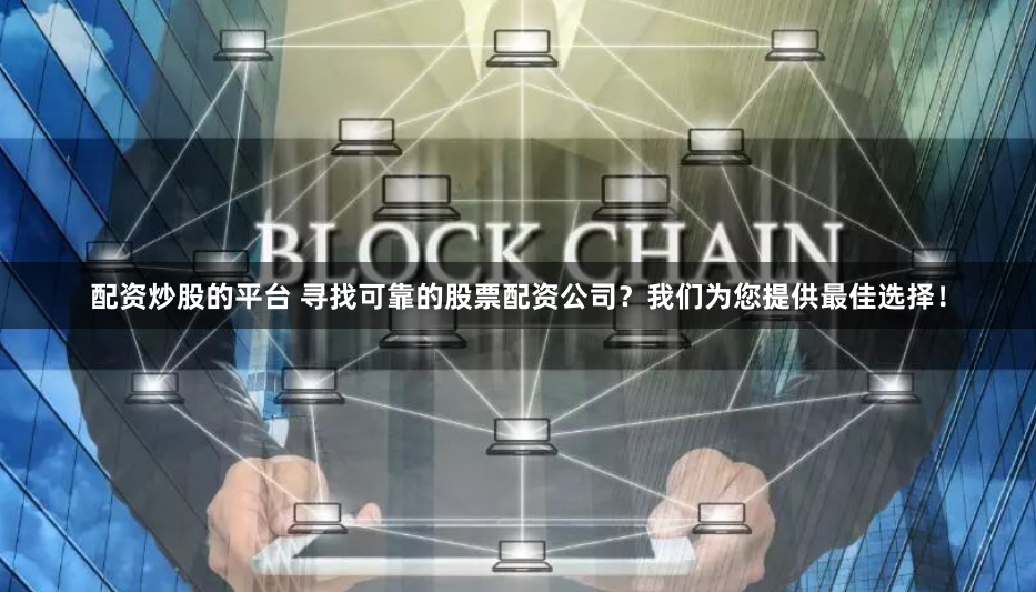 配资炒股的平台 寻找可靠的股票配资公司？我们为您提供最佳选择！
