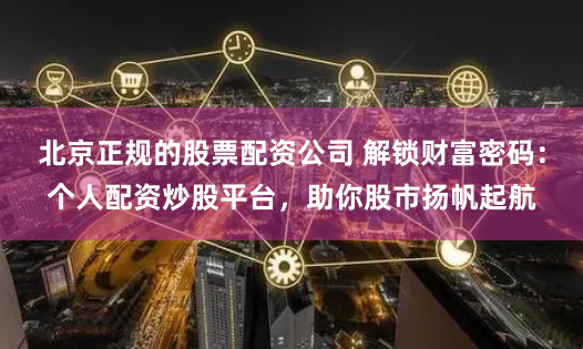 北京正规的股票配资公司 解锁财富密码：个人配资炒股平台，助你股市扬帆起航