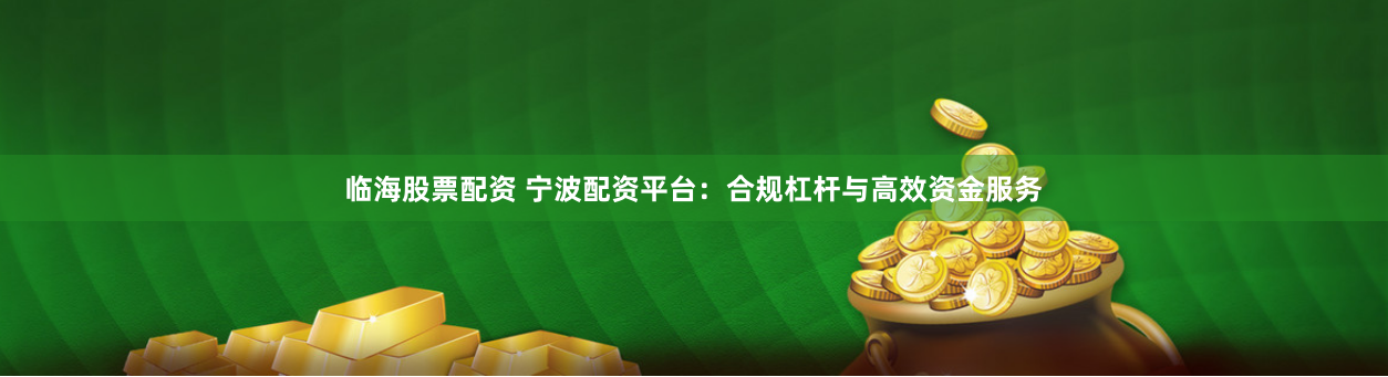 临海股票配资 宁波配资平台：合规杠杆与高效资金服务