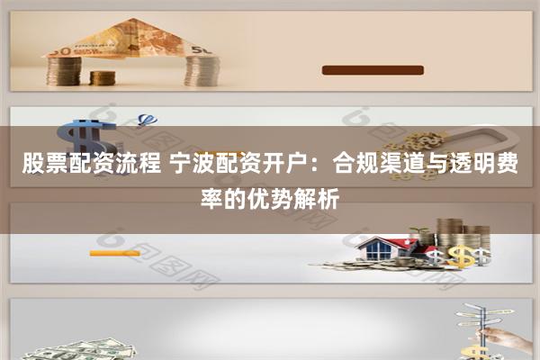 股票配资流程 宁波配资开户：合规渠道与透明费率的优势解析