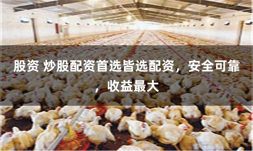 股资 炒股配资首选皆选配资，安全可靠，收益最大