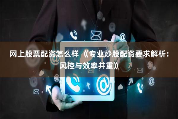 网上股票配资怎么样 《专业炒股配资要求解析：风控与效率并重》