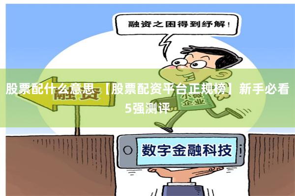 股票配什么意思 【股票配资平台正规榜】新手必看5强测评