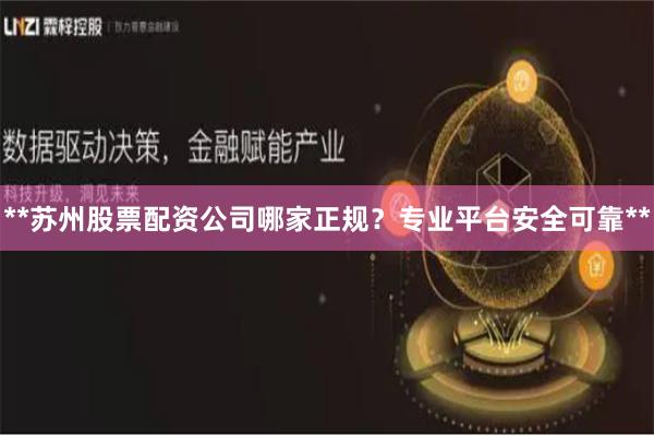 **苏州股票配资公司哪家正规？专业平台安全可靠**